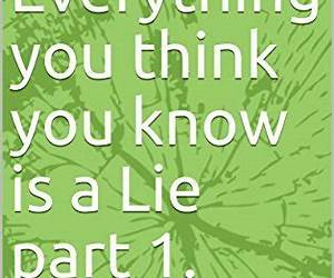 Everything you think you know is a Lie part 1.